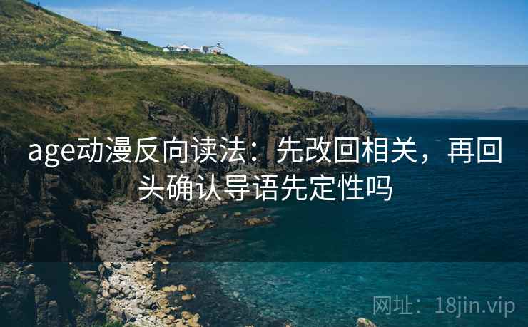 age动漫反向读法:先改回相关,再回头确认导语先定性吗 age动漫反向读法:先改回相关,再回头确认导语先定性吗