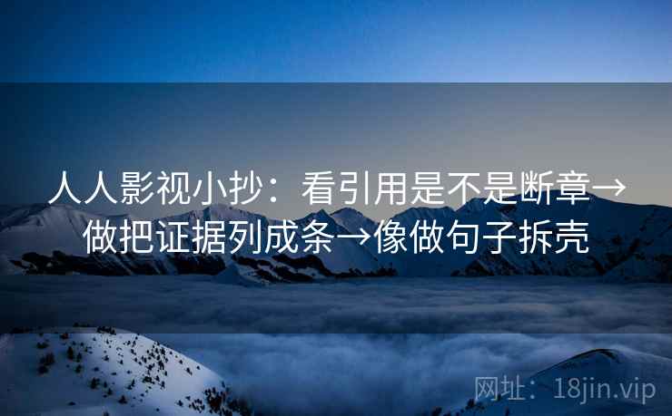 人人影视小抄:看引用是不是断章→做把证据列成条→像做句子拆壳 人人影视小抄:看引用是不是断章→做把证据列成条→像做句子拆壳