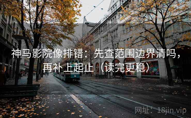 神马影院像排错:先查范围边界清吗,再补上起止(读完更稳) 神马影院像排错:先查范围边界清吗,再补上起止(读完更稳)