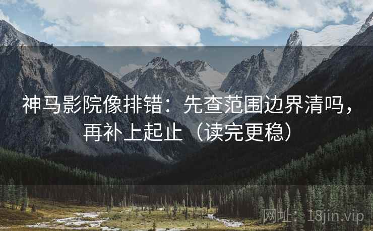 神马影院像排错:先查范围边界清吗,再补上起止(读完更稳) 神马影院像排错:先查范围边界清吗,再补上起止(读完更稳)