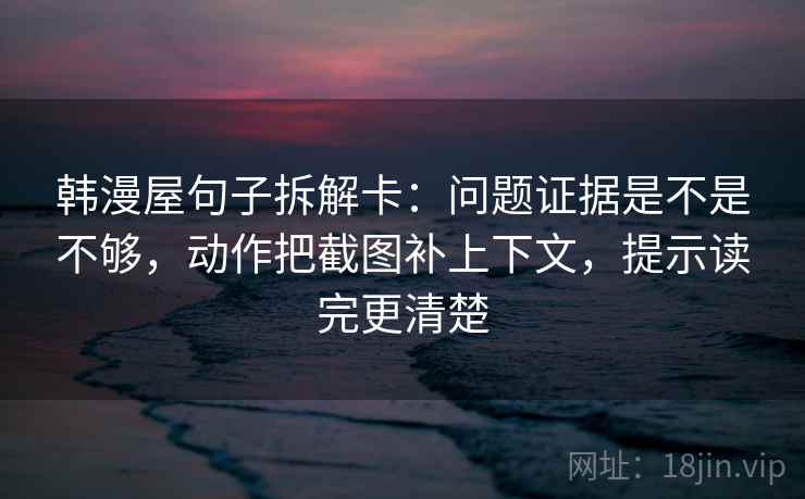 韩漫屋句子拆解卡:问题证据是不是不够,动作把截图补上下文,提示读完更清楚 韩漫屋句子拆解卡:问题证据是不是不够,动作把截图补上下文,提示读完更清楚