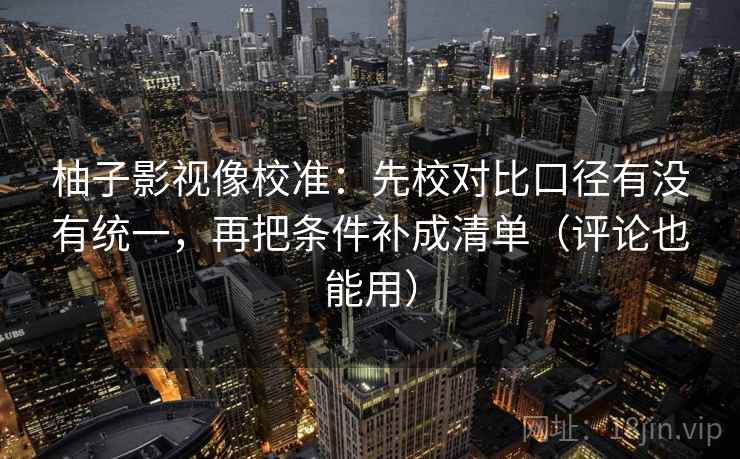 柚子影视像校准:先校对比口径有没有统一,再把条件补成清单(评论也能用) 柚子影视像校准:先校对比口径有没有统一,再把条件补成清单(评论也能用)