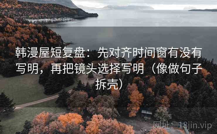 韩漫屋短复盘:先对齐时间窗有没有写明,再把镜头选择写明(像做句子拆壳) 韩漫屋短复盘:先对齐时间窗有没有写明,再把镜头选择写明(像做句子拆壳)