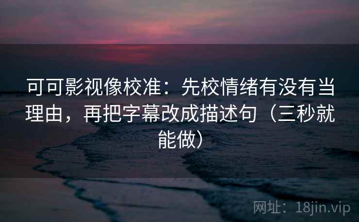 可可影视像校准:先校情绪有没有当理由,再把字幕改成描述句(三秒就能做) 可可影视像校准:先校情绪有没有当理由,再把字幕改成描述句(三秒就能做)