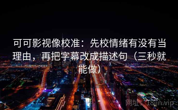 可可影视像校准:先校情绪有没有当理由,再把字幕改成描述句(三秒就能做) 可可影视像校准:先校情绪有没有当理由,再把字幕改成描述句(三秒就能做)