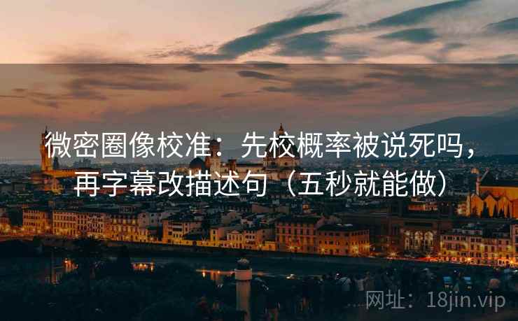 微密圈像校准:先校概率被说死吗,再字幕改描述句(五秒就能做) 微密圈像校准:先校概率被说死吗,再字幕改描述句(五秒就能做)
