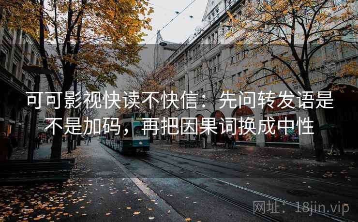 可可影视快读不快信:先问转发语是不是加码,再把因果词换成中性 可可影视快读不快信:先问转发语是不是加码,再把因果词换成中性