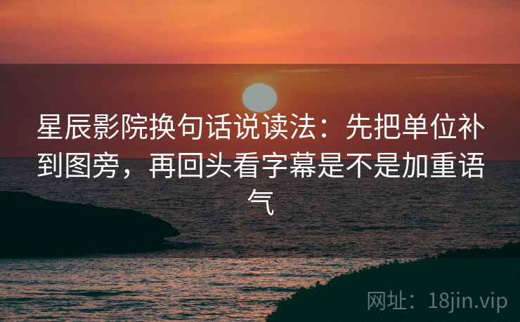 星辰影院换句话说读法:先把单位补到图旁,再回头看字幕是不是加重语气 星辰影院换句话说读法:先把单位补到图旁,再回头看字幕是不是加重语气