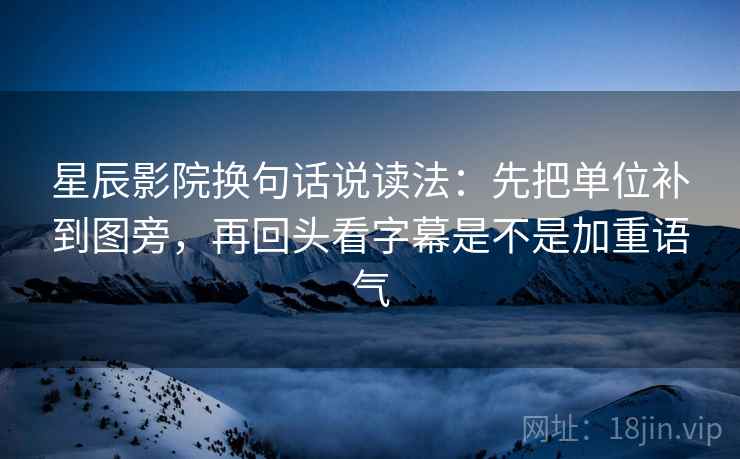 星辰影院换句话说读法:先把单位补到图旁,再回头看字幕是不是加重语气 星辰影院换句话说读法:先把单位补到图旁,再回头看字幕是不是加重语气