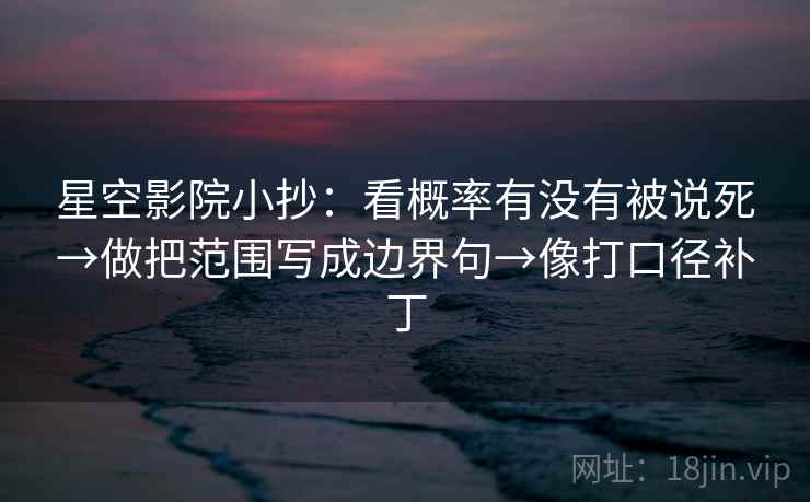 星空影院小抄:看概率有没有被说死→做把范围写成边界句→像打口径补丁 星空影院小抄:看概率有没有被说死→做把范围写成边界句→像打口径补丁