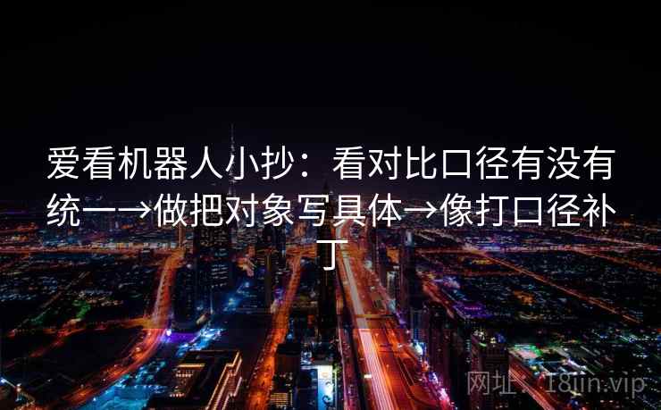 爱看机器人小抄:看对比口径有没有统一→做把对象写具体→像打口径补丁 爱看机器人小抄:看对比口径有没有统一→做把对象写具体→像打口径补丁