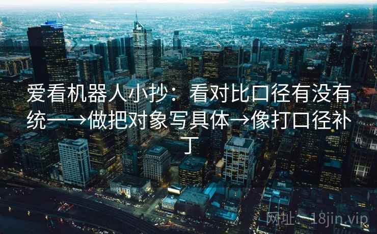 爱看机器人小抄:看对比口径有没有统一→做把对象写具体→像打口径补丁 爱看机器人小抄:看对比口径有没有统一→做把对象写具体→像打口径补丁