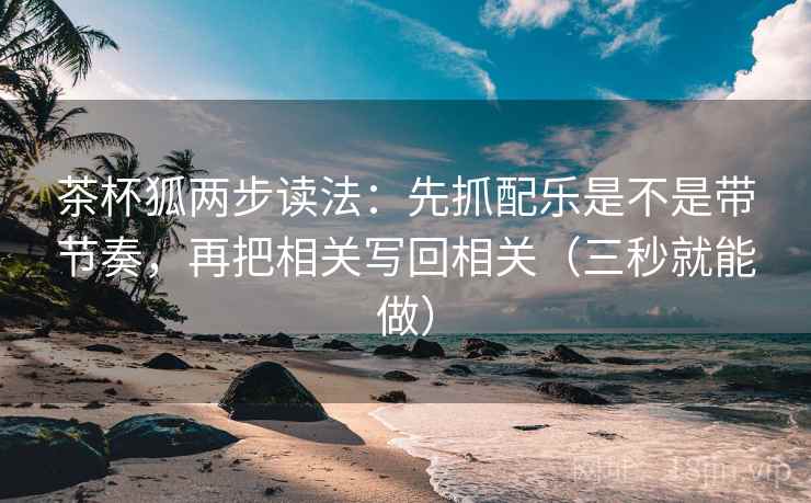 茶杯狐两步读法:先抓配乐是不是带节奏,再把相关写回相关(三秒就能做) 茶杯狐两步读法:先抓配乐是不是带节奏,再把相关写回相关(三秒就能做)