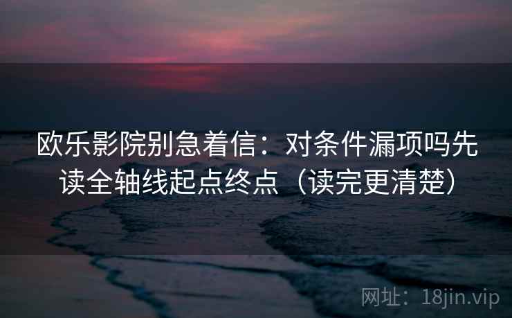 欧乐影院别急着信:对条件漏项吗先读全轴线起点终点(读完更清楚) 欧乐影院别急着信:对条件漏项吗先读全轴线起点终点(读完更清楚)