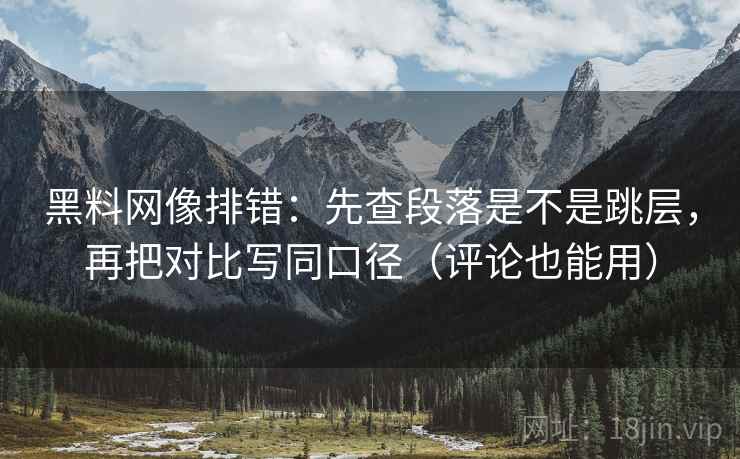 黑料网像排错:先查段落是不是跳层,再把对比写同口径(评论也能用) 黑料网像排错:先查段落是不是跳层,再把对比写同口径(评论也能用)