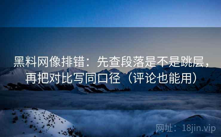 黑料网像排错:先查段落是不是跳层,再把对比写同口径(评论也能用) 黑料网像排错:先查段落是不是跳层,再把对比写同口径(评论也能用)