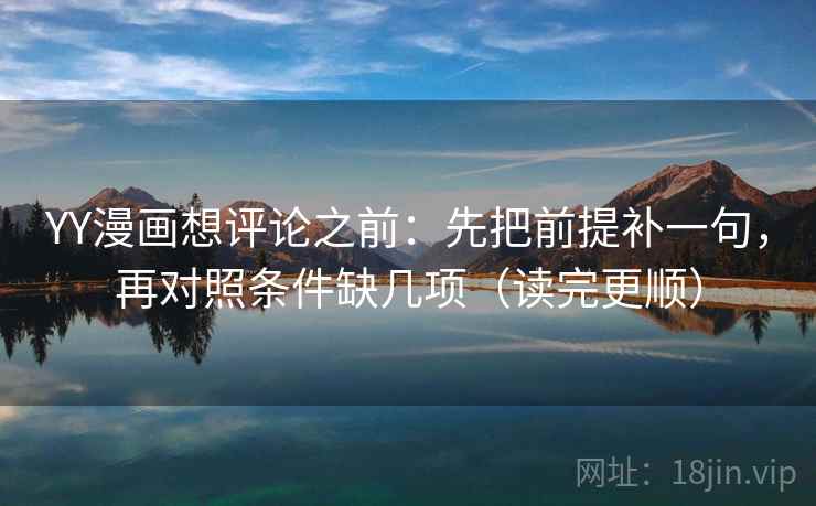 YY漫画想评论之前:先把前提补一句,再对照条件缺几项(读完更顺) YY漫画想评论之前:先把前提补一句,再对照条件缺几项(读完更顺)