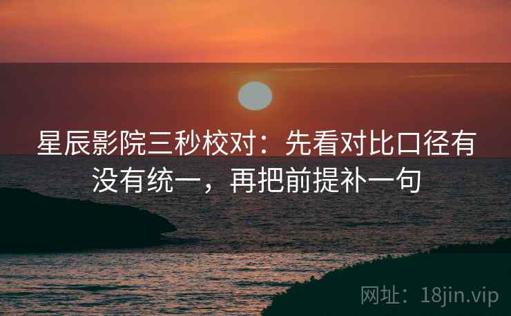 星辰影院三秒校对:先看对比口径有没有统一,再把前提补一句 星辰影院三秒校对:先看对比口径有没有统一,再把前提补一句
