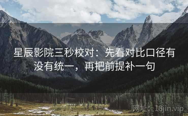 星辰影院三秒校对:先看对比口径有没有统一,再把前提补一句 星辰影院三秒校对:先看对比口径有没有统一,再把前提补一句