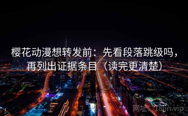 樱花动漫想转发前:先看段落跳级吗,再列出证据条目(读完更清楚) 樱花动漫想转发前:先看段落跳级吗,再列出证据条目(读完更清楚)