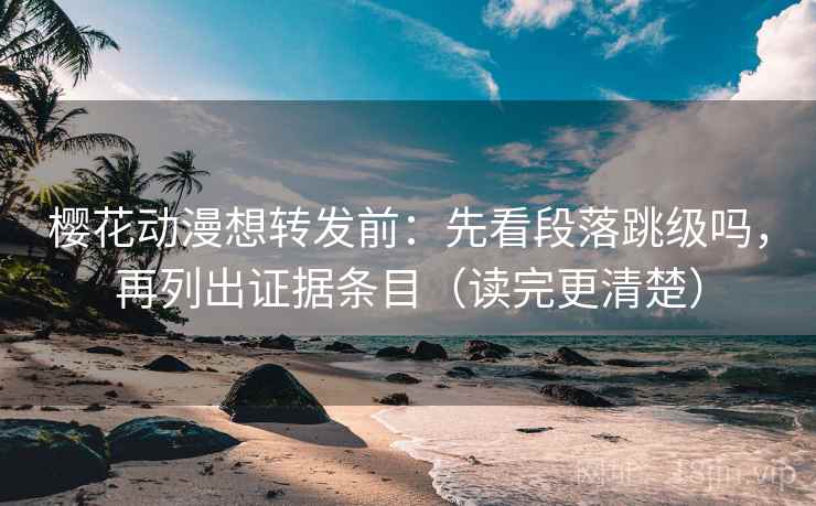 樱花动漫想转发前:先看段落跳级吗,再列出证据条目(读完更清楚) 樱花动漫想转发前:先看段落跳级吗,再列出证据条目(读完更清楚)