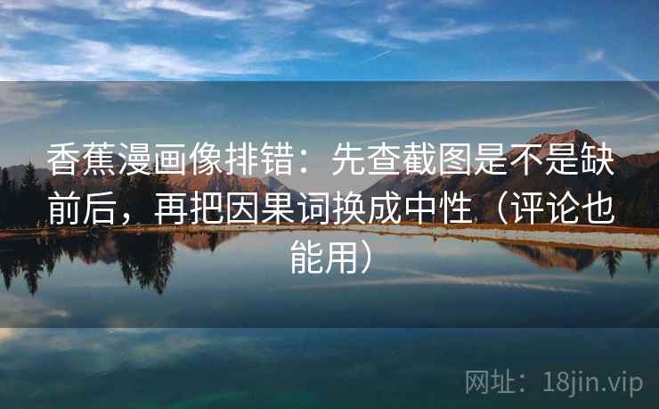 香蕉漫画像排错:先查截图是不是缺前后,再把因果词换成中性(评论也能用) 香蕉漫画像排错:先查截图是不是缺前后,再把因果词换成中性(评论也能用)