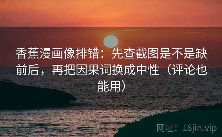 香蕉漫画像排错:先查截图是不是缺前后,再把因果词换成中性(评论也能用) 香蕉漫画像排错:先查截图是不是缺前后,再把因果词换成中性(评论也能用)
