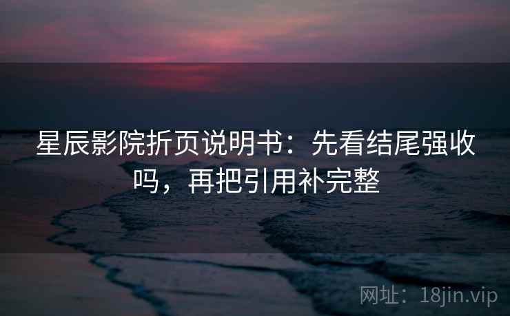 星辰影院折页说明书:先看结尾强收吗,再把引用补完整 星辰影院折页说明书:先看结尾强收吗,再把引用补完整