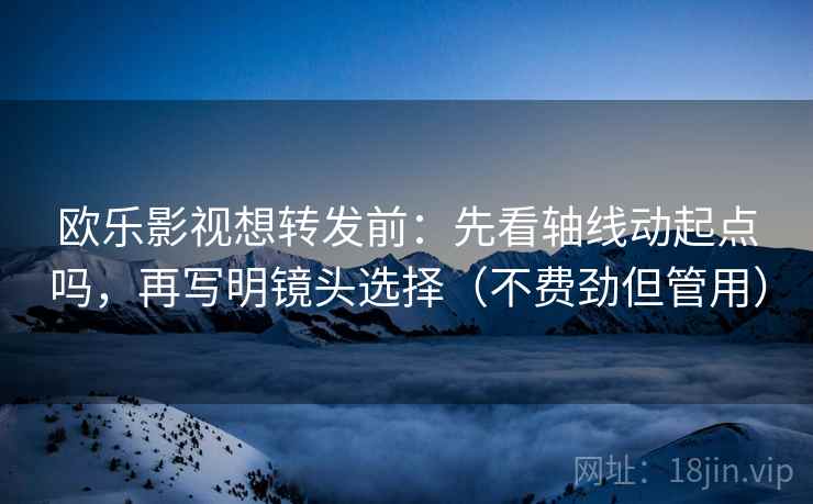 欧乐影视想转发前:先看轴线动起点吗,再写明镜头选择(不费劲但管用) 欧乐影视想转发前:先看轴线动起点吗,再写明镜头选择(不费劲但管用)